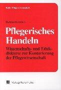 Pflegerisches Handeln - Wissenschafts- und Ethikdiskurse zur Konturierung der Pflegewissenschaft