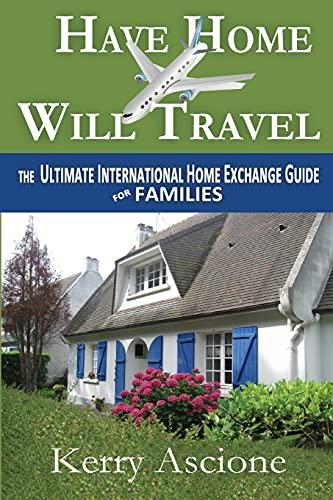 Have Home Will Travel: The Ultimate International Home Exchange Guide for Families