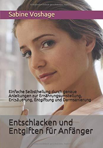 Entschlacken und Entgiften für Anfänger: Einfache Selbstheilung durch genaue Anleitungen zur Ernährungsumstellung, Entsäuerung, Entgiftung und Darmsanierung