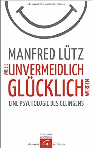 Wie Sie unvermeidlich glücklich werden: Eine Psychologie des Gelingens