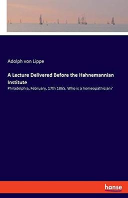 A Lecture Delivered Before the Hahnemannian Institute: Philadelphia, February, 17th 1865. Who is a homeopathician?