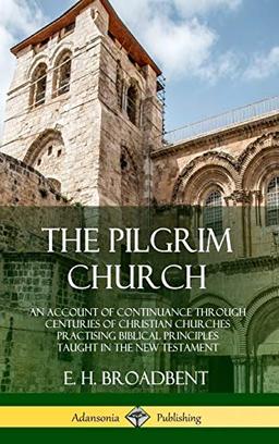 The Pilgrim Church: An Account of Continuance Through Centuries of Christian Churches Practising Biblical Principles Taught in the New Testament (Hardcover)