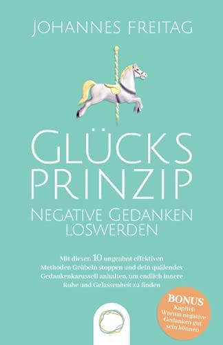 Glücksprinzip - Negative Gedanken loswerden: Mit diesen 10 ungeahnt effektiven Methoden Grübeln stoppen und dein quälendes Gedankenkarussell anhalten, um endlich innere Ruhe und Gelassenheit zu finden