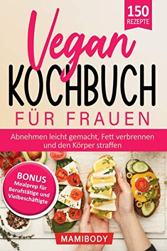 Vegan Kochbuch für Frauen! Abnehmen leicht gemacht, Fett verbrennen & den Körper straffen: Mealprep für Berufstätige & Vielbeschäftigte - einfach gesunde Ernährung im Alltag