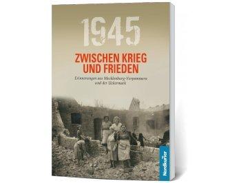 1945 Zwischen Krieg und Frieden: Erinnerungen aus Mecklenburg-Vorpommern und der Uckermark