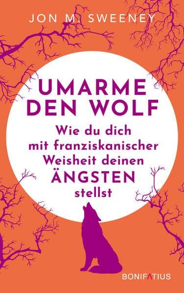 Umarme den Wolf: Wie du dich mit franziskanischer Weisheit deinen Ängsten stellst: Wie du dich mit franziskanischer Weisheit deinen Ängsten stellst. ... und den Umgang mit Unsicherheit lehrt