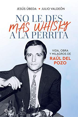 No le des más whisky a la perrita: Vida, obra y milagros de Raúl del Pozo (Biografías y memorias)