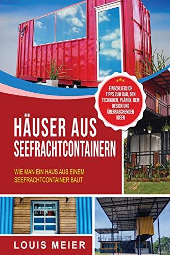 Häuser aus Seefrachtcontainern: Wie man ein Haus aus einem Seefrachtcontainer baut – einschließlich Tipps zum Bau, den Techniken, Plänen, dem Design und überraschenden Ideen