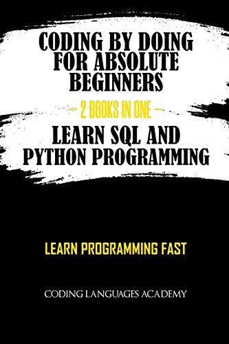 Coding by Doing: For Absolute Beginners – 2 Books in One – Learn SQL and Python Programming: Learn Programming Fast