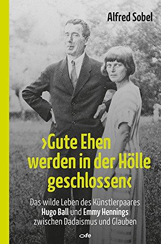 "Gute Ehen werden in der Hölle geschlossen": Das wilde Leben des Künstlerpaares Hugo Ball  und Emmy Hennings zwischen Dadaismus und Glauben