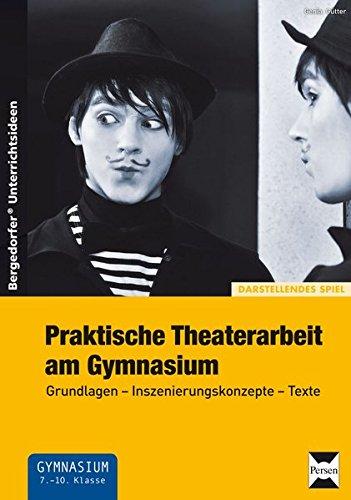 Praktische Theaterarbeit am Gymnasium: Grundlagen - Inszenierungskonzepte - Texte (7. bis 10. Klasse)