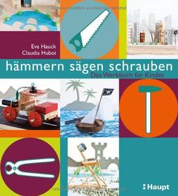 hämmern, sägen, schrauben: Das Werkstattbuch für Kinder