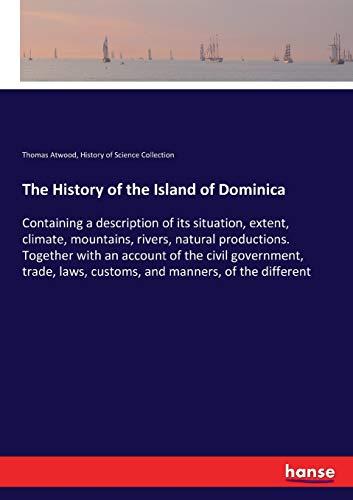 The History of the Island of Dominica: Containing a description of its situation, extent, climate, mountains, rivers, natural productions. Together ... laws, customs, and manners, of the different