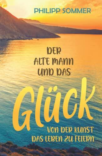 Der alte Mann und das Glück: Von der Kunst das Leben zu feiern