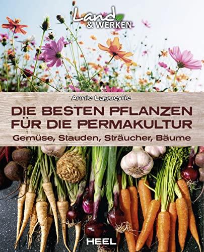 Die besten Pflanzen für die Permakultur: Gemüse, Stauden, Sträucher, Bäume: Land & Werken: Die Reihe für Nachhaltigkeit und Selbstversorgung