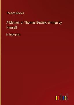 A Memoir of Thomas Bewick; Written by Himself: in large print