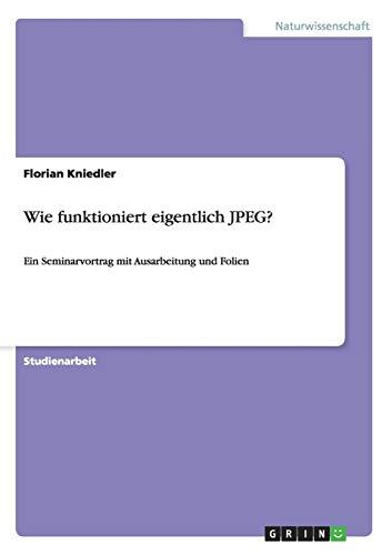 Wie funktioniert eigentlich JPEG?: Ein Seminarvortrag mit Ausarbeitung und Folien