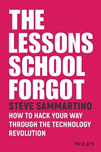 THE LESSONS SCHOOL FORGOT: HOW TO HACK YOUR WAY THROUGH THE TECHNOLOGY REVOLUTION