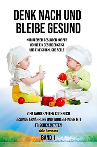 Denke nach und bleibe Gesund: 4 Jahreszeiten Kochbuch - Gesunde Ernährung und Wohlbefinden mit frischen Zutaten