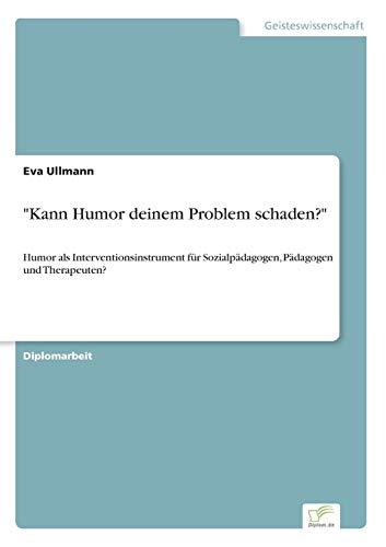 "Kann Humor deinem Problem schaden?": Humor als Interventionsinstrument f?r Sozialp?dagogen, P?dagogen und Therapeuten?: Humor als ... Sozialpädagogen, Pädagogen und Therapeuten?