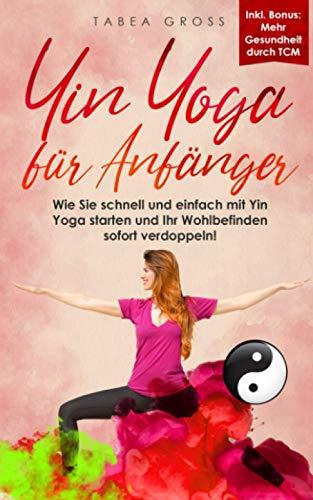 Yin Yoga für Anfänger: Wie Sie schnell und einfach mit Yin Yoga starten und Ihr Wohlbefinden sofort verdoppeln! (Traditionelle Chinesische Medizin (TCM), Band 1)