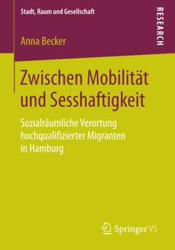 Zwischen Mobilität und Sesshaftigkeit: Sozialräumliche Verortung hochqualifizierter Migranten in Hamburg (Stadt, Raum und Gesellschaft)