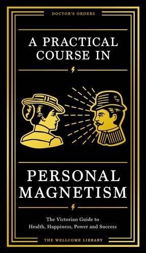 A Practical Course in Personal Magnetism: The Victorian Guide to Health, Happiness, Power and Success: Doctor's Orders from Wellcome Library