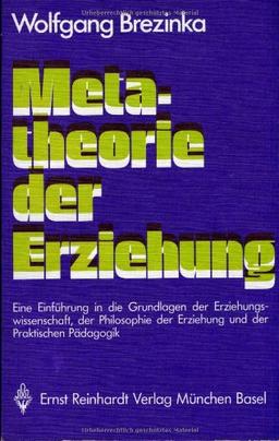 Metatheorie der Erziehung. Eine Einführung in die Grundlagen der Erziehungswissenschaft, der Philosophie der Erziehung und der praktischen Pädagogik