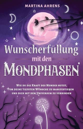 Wunscherfüllung mit den Mondphasen: Wie du die Kraft des Mondes nutzt, um deine tiefsten Wünsche zu manifestieren und dich mit dem Universum zu verbinden