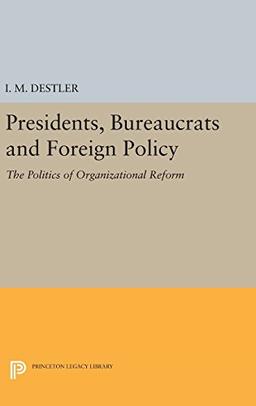 Presidents, Bureaucrats and Foreign Policy: The Politics of Organizational Reform (Princeton Legacy Library)