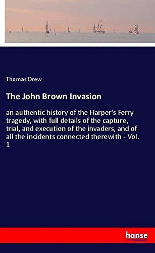 The John Brown Invasion: an authentic history of the Harper's Ferry tragedy, with full details of the capture, trial, and execution of the invaders, ... the incidents connected therewith - Vol. 1