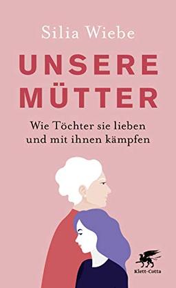 Unsere Mütter: Wie Töchter sie lieben und mit ihnen kämpfen