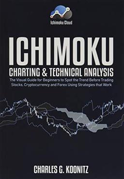 Ichimoku Charting & Technical Analysis: The Visual Guide for Beginners to Spot the Trend Before Trading Stocks, Cryptocurrency and Forex using Strategies that Work