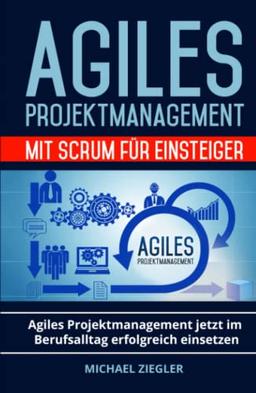 Agiles Projektmanagement mit Scrum für Einsteiger: Agiles Projektmanagement jetzt im Berufsalltag erfolgreich einsetzen