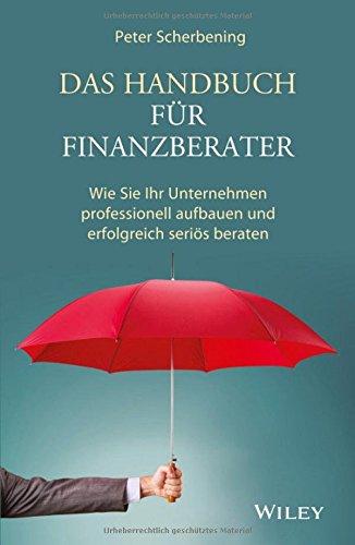 Das Handbuch für Finanzberater: Wie Sie Ihr Unternehmen professionell aufbauen und erfolgreich seriös beraten