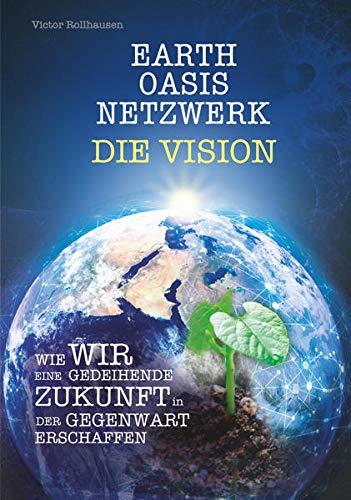 EARTH OASIS NETZWERK DIE VISION: WIE WIR EINE GEDEIHENDE ZUKUNFT IN DER GEGENWART ERSCHAFFEN