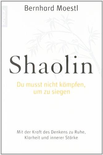 Shaolin - Du musst nicht kämpfen, um zu siegen!: Mit der Kraft des Denkens zu Ruhe, Klarheit und innerer Stärke