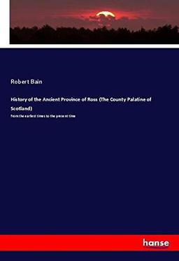 History of the Ancient Province of Ross (The County Palatine of Scotland): from the earliest times to the present time