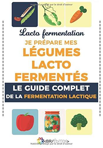 Lacto fermentation : Je prépare mes légumes lacto fermentés: Le guide complet de la fermentation lactique