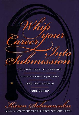 Whip Your Career Into Submission: The 30-day Plan to Transform Yourself from Job Slave to Master of Your Own Destiny