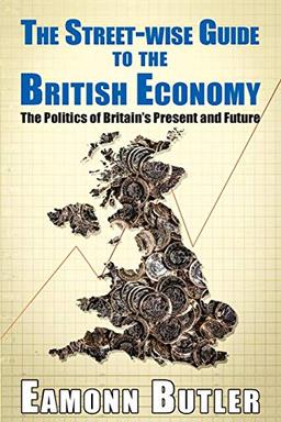 The Streetwise Guide To The British Economy: The Politics Of Britain's Present And Future (Street-wise Guides)