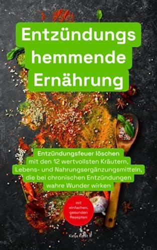 Entzündungshemmende Ernährung: Entzündungsfeuer löschen mit den 12 wertvollsten Kräutern, Lebens- und Nahrungsergänzungsmitteln, die bei chronischen Entzündungen wahre Wunder wirken - inkl. Rezepten