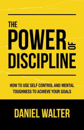 The Power of Discipline: How to Use Self Control and Mental Toughness to Achieve Your Goals