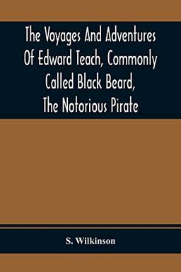 The Voyages And Adventures Of Edward Teach, Commonly Called Black Beard, The Notorious Pirate: With An Account Of The Origin And Progress Of The Roman, Algerine And West India Pirates