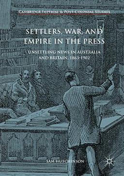 Settlers, War, and Empire in the Press: Unsettling News in Australia and Britain, 1863-1902 (Cambridge Imperial and Post-Colonial Studies Series)