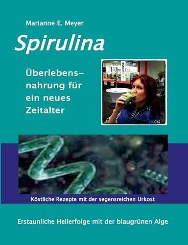 Spirulina Überlebensnahrung für ein neues Zeitalter: Erstaunliche Heilerfolge mit der blaugrünen Alge  Köstliche Rezepte mit der segensreichen Urkost