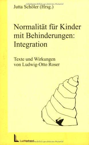 Normalität für Kinder mit Behinderung: Integration: Texte und Wirkungen von Ludwig-Otto Roser mit 13 Beiträgen von Ludwig-Otto Roser aus den Jahren ... Integration von Menschen mit Behinderungen)