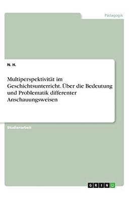 Multiperspektivität im Geschichtsunterricht. Über die Bedeutung und Problematik differenter Anschauungsweisen