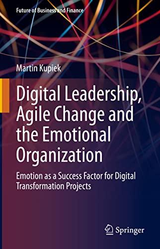 Digital Leadership, Agile Change and the Emotional Organization: Emotion as a Success Factor for Digital Transformation Projects (Future of Business and Finance)