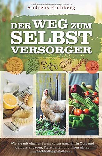 Der Weg zum Selbstversorger: Wie Sie mit eigener Permakultur ganzjährig Obst und Gemüse anbauen, Tiere halten und Ihren Alltag nachhaltig gestalten